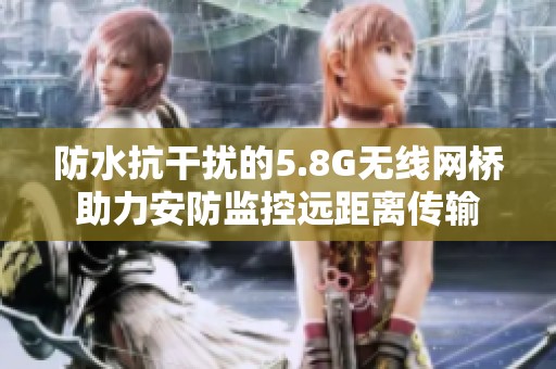 防水抗干扰的5.8G无线网桥助力安防监控远距离传输