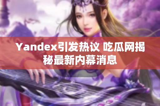 Yandex引发热议 吃瓜网揭秘最新内幕消息