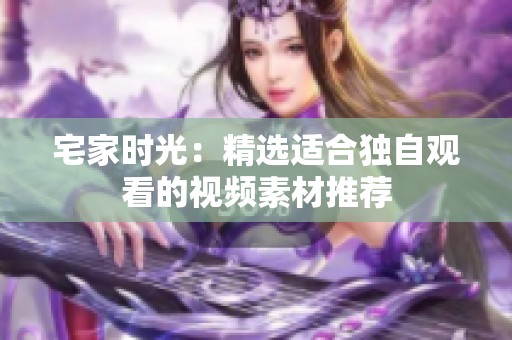 宅家时光：精选适合独自观看的视频素材推荐