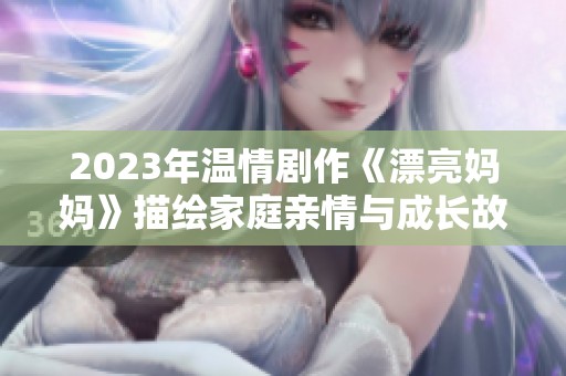 2023年温情剧作《漂亮妈妈》描绘家庭亲情与成长故事