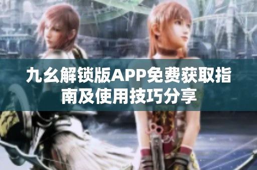 九幺解锁版APP免费获取指南及使用技巧分享