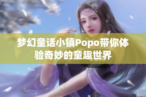 梦幻童话小镇Popo带你体验奇妙的童趣世界