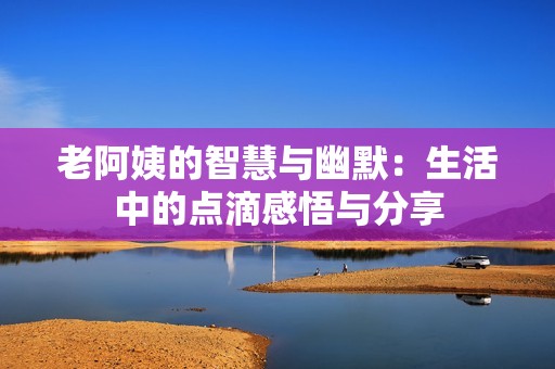 老阿姨的智慧与幽默：生活中的点滴感悟与分享