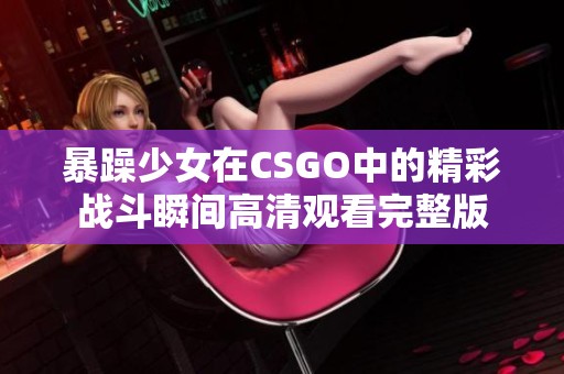 暴躁少女在CSGO中的精彩战斗瞬间高清观看完整版