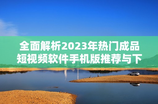 全面解析2023年热门成品短视频软件手机版推荐与下载指南