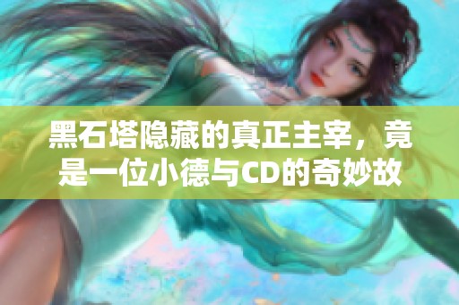 黑石塔隐藏的真正主宰，竟是一位小德与CD的奇妙故事