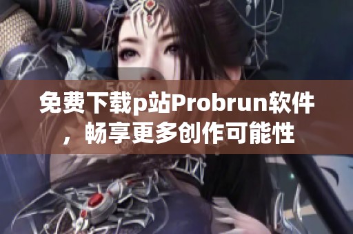 免费下载p站Probrun软件，畅享更多创作可能性