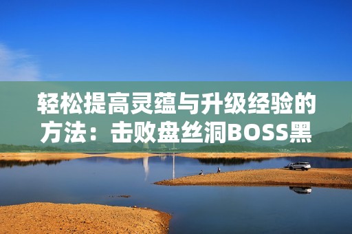 轻松提高灵蕴与升级经验的方法：击败盘丝洞BOSS黑手道人攻略