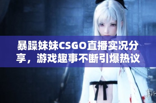 暴躁妹妹CSGO直播实况分享，游戏趣事不断引爆热议