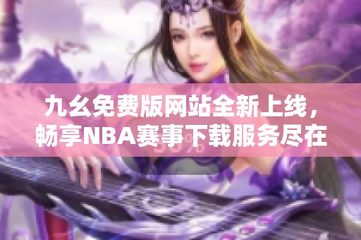 九幺免费版网站全新上线，畅享NBA赛事下载服务尽在其中