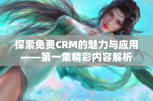 探索免费CRM的魅力与应用——第一集精彩内容解析