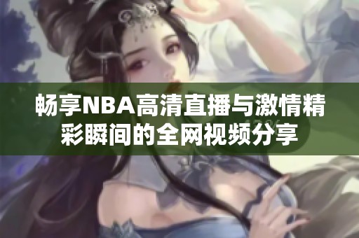 畅享NBA高清直播与激情精彩瞬间的全网视频分享