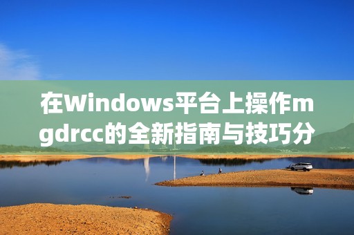 在Windows平台上操作mgdrcc的全新指南与技巧分享