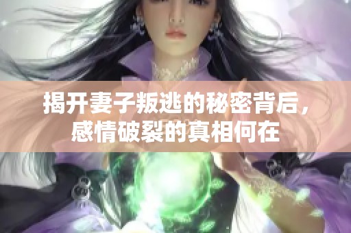 揭开妻子叛逃的秘密背后，感情破裂的真相何在