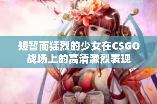 短暂而猛烈的少女在CSGO战场上的高清激烈表现