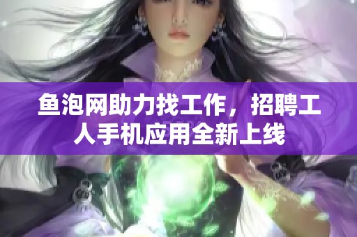 鱼泡网助力找工作，招聘工人手机应用全新上线