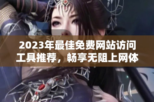 2023年最佳免费网站访问工具推荐，畅享无阻上网体验