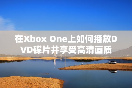 在Xbox One上如何播放DVD碟片并享受高清画质