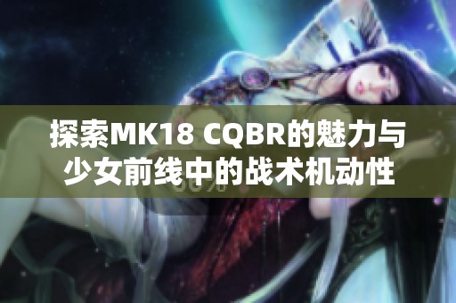 探索MK18 CQBR的魅力与少女前线中的战术机动性