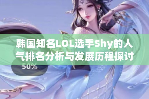 韩国知名LOL选手Shy的人气排名分析与发展历程探讨