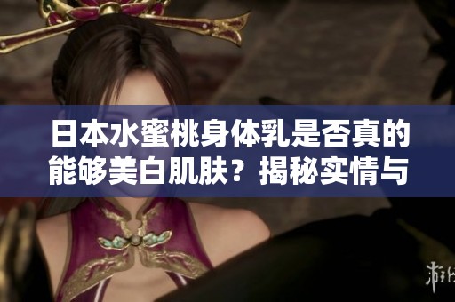 日本水蜜桃身体乳是否真的能够美白肌肤？揭秘实情与效果