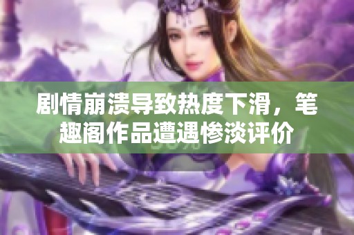 剧情崩溃导致热度下滑，笔趣阁作品遭遇惨淡评价