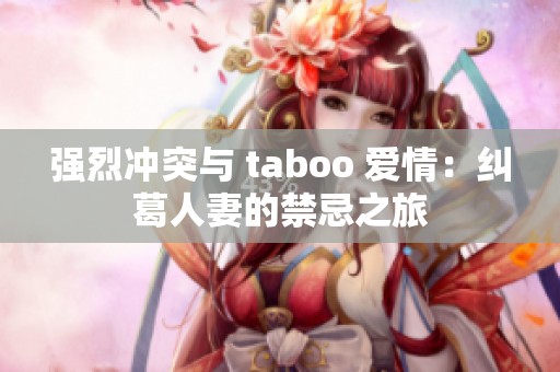 强烈冲突与 taboo 爱情：纠葛人妻的禁忌之旅