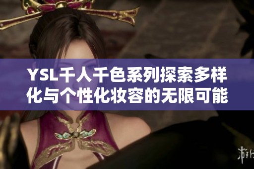 YSL千人千色系列探索多样化与个性化妆容的无限可能