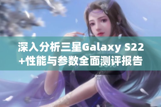 深入分析三星Galaxy S22+性能与参数全面测评报告