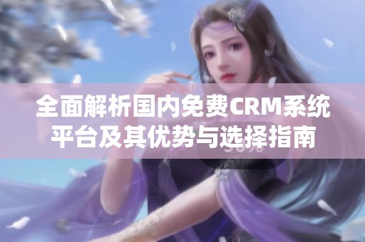 全面解析国内免费CRM系统平台及其优势与选择指南