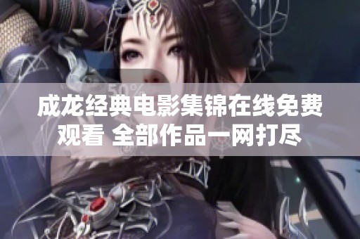 成龙经典电影集锦在线免费观看 全部作品一网打尽