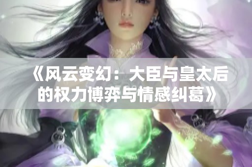 《风云变幻：大臣与皇太后的权力博弈与情感纠葛》