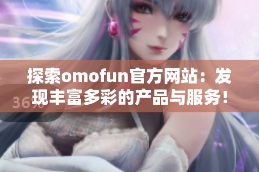 探索omofun官方网站：发现丰富多彩的产品与服务！