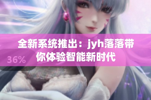 全新系统推出：jyh落落带你体验智能新时代