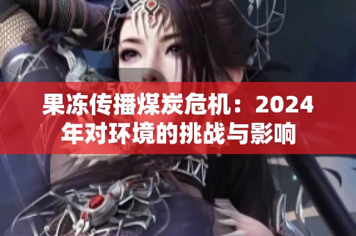 果冻传播煤炭危机：2024年对环境的挑战与影响