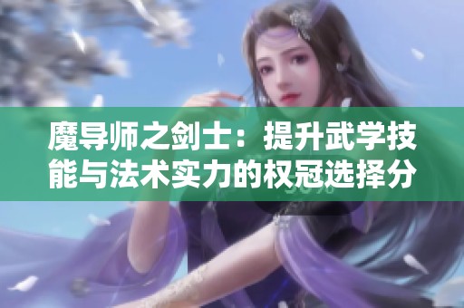 魔导师之剑士：提升武学技能与法术实力的权冠选择分析