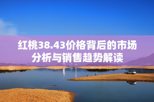 红桃38.43价格背后的市场分析与销售趋势解读