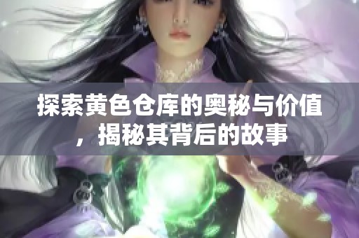 探索黄色仓库的奥秘与价值，揭秘其背后的故事