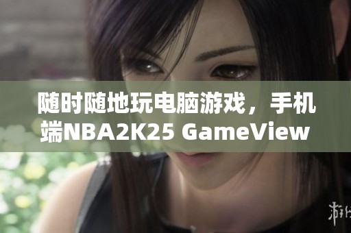 随时随地玩电脑游戏，手机端NBA2K25 GameViewer远程助力体验升级