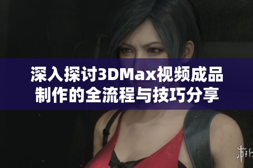 深入探讨3DMax视频成品制作的全流程与技巧分享