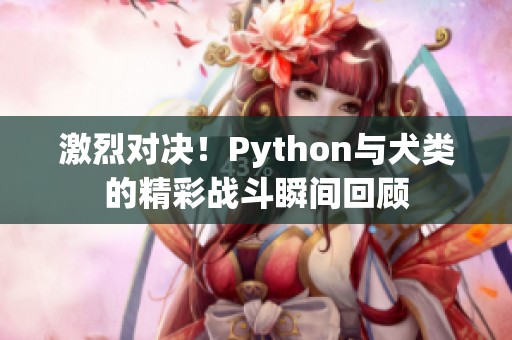 激烈对决！Python与犬类的精彩战斗瞬间回顾