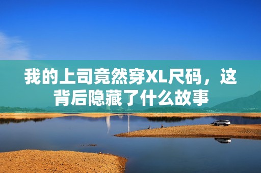 我的上司竟然穿XL尺码，这背后隐藏了什么故事