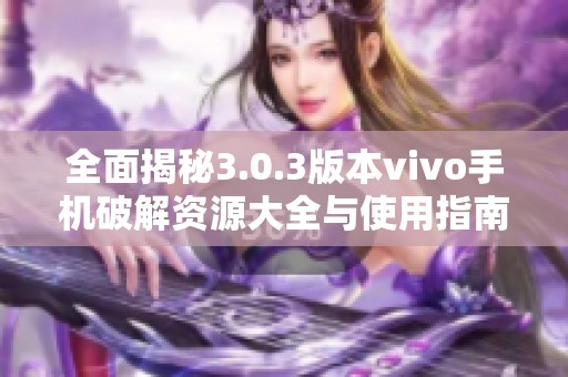 全面揭秘3.0.3版本vivo手机破解资源大全与使用指南