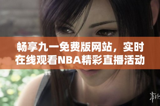 畅享九一免费版网站，实时在线观看NBA精彩直播活动