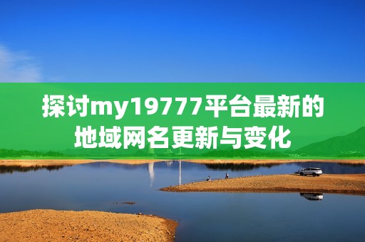 探讨my19777平台最新的地域网名更新与变化