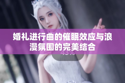 婚礼进行曲的催眠效应与浪漫氛围的完美结合