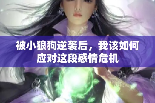 被小狼狗逆袭后，我该如何应对这段感情危机