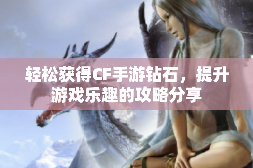 轻松获得CF手游钻石，提升游戏乐趣的攻略分享