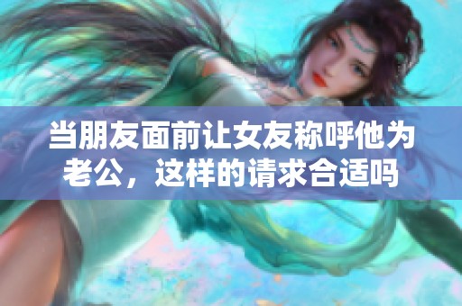 当朋友面前让女友称呼他为老公，这样的请求合适吗