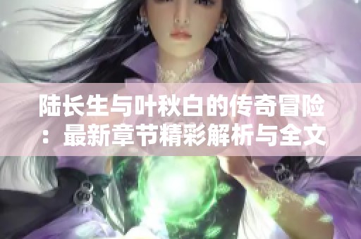 陆长生与叶秋白的传奇冒险：最新章节精彩解析与全文探秘